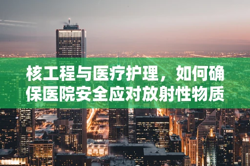 核工程与医疗护理，如何确保医院安全应对放射性物质？
