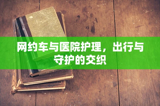 网约车与医院护理，出行与守护的交织