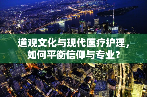 道观文化与现代医疗护理，如何平衡信仰与专业？