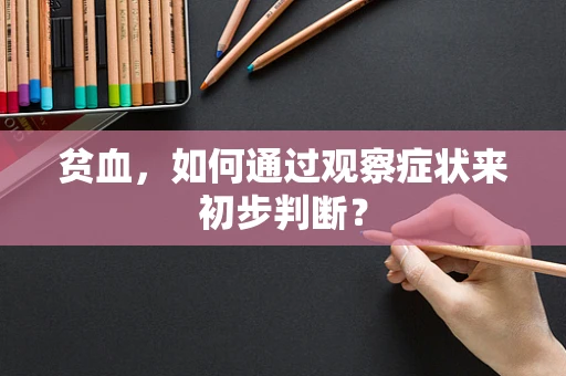 贫血，如何通过观察症状来初步判断？
