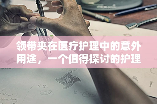 领带夹在医疗护理中的意外用途，一个值得探讨的护理小知识