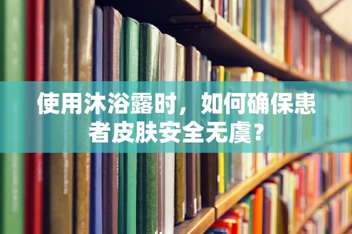 使用沐浴露时，如何确保患者皮肤安全无虞？