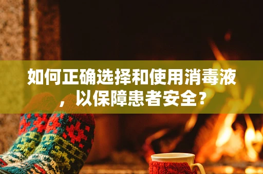 如何正确选择和使用消毒液，以保障患者安全？