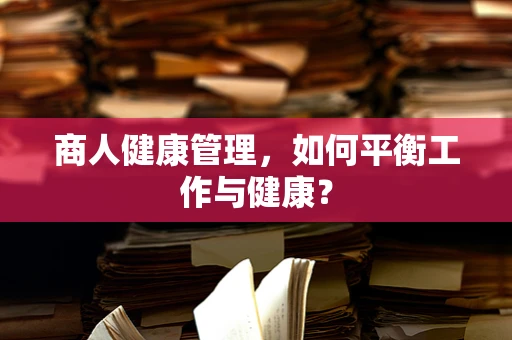 商人健康管理，如何平衡工作与健康？