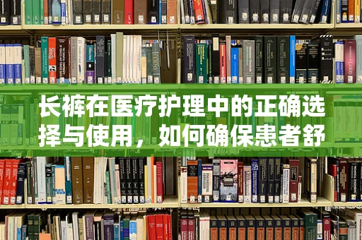 长裤在医疗护理中的正确选择与使用，如何确保患者舒适与安全？