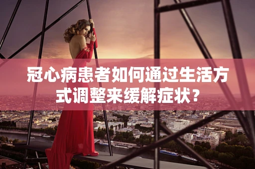 冠心病患者如何通过生活方式调整来缓解症状？