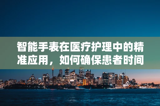 智能手表在医疗护理中的精准应用，如何确保患者时间管理的准确性？