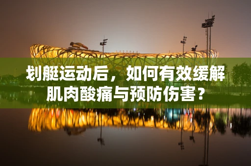 划艇运动后，如何有效缓解肌肉酸痛与预防伤害？