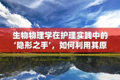 生物物理学在护理实践中的‘隐形之手’，如何利用其原理优化患者康复？