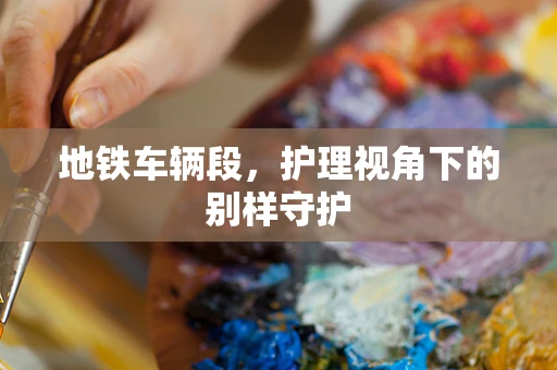 地铁车辆段，护理视角下的别样守护
