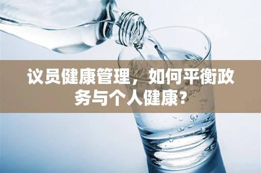 议员健康管理，如何平衡政务与个人健康？
