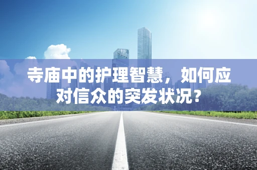 寺庙中的护理智慧，如何应对信众的突发状况？