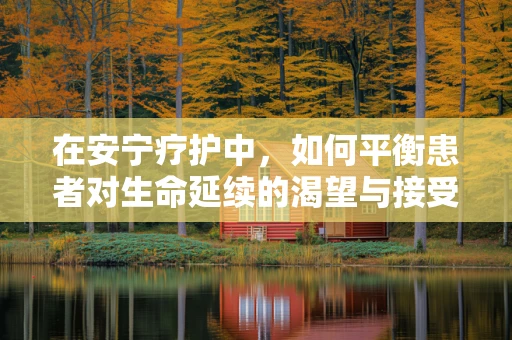 在安宁疗护中，如何平衡患者对生命延续的渴望与接受现实的平静？