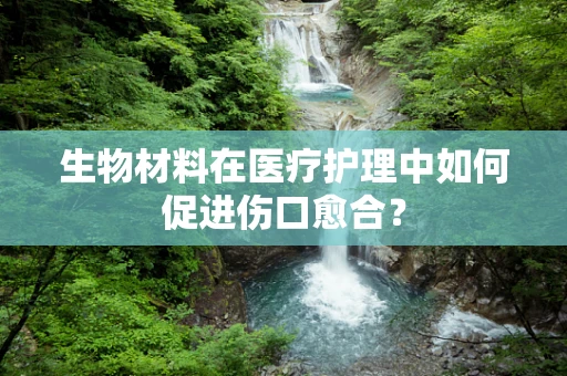 生物材料在医疗护理中如何促进伤口愈合？