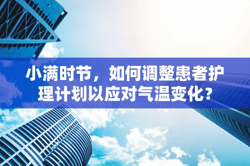 小满时节，如何调整患者护理计划以应对气温变化？