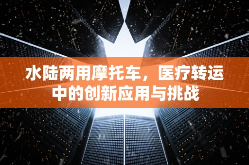 水陆两用摩托车，医疗转运中的创新应用与挑战