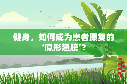 健身，如何成为患者康复的‘隐形翅膀’？