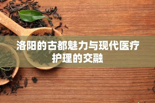 洛阳的古都魅力与现代医疗护理的交融