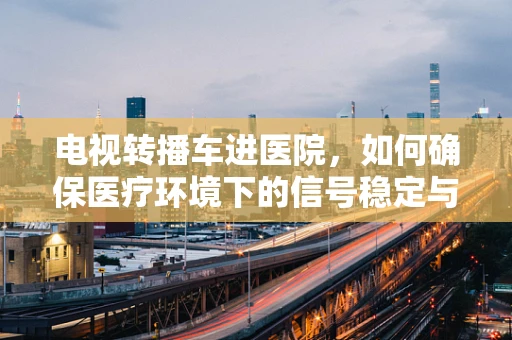 电视转播车进医院，如何确保医疗环境下的信号稳定与隐私保护？