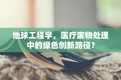 地球工程学，医疗废物处理中的绿色创新路径？