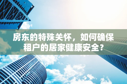 房东的特殊关怀，如何确保租户的居家健康安全？