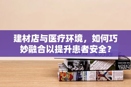 建材店与医疗环境，如何巧妙融合以提升患者安全？