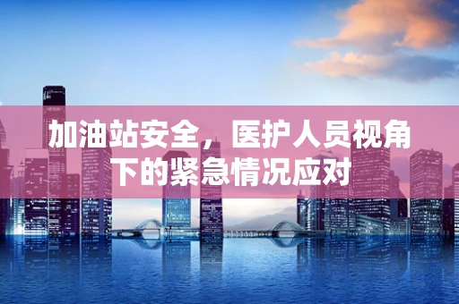 加油站安全，医护人员视角下的紧急情况应对