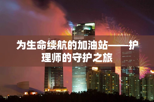 为生命续航的加油站——护理师的守护之旅