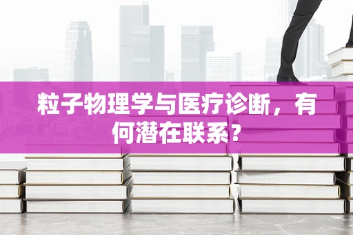 粒子物理学与医疗诊断，有何潜在联系？