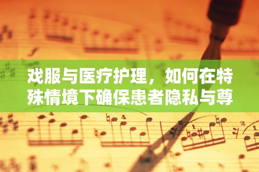 戏服与医疗护理，如何在特殊情境下确保患者隐私与尊严？