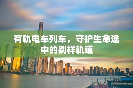 有轨电车列车，守护生命途中的别样轨道