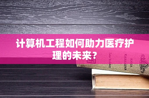 计算机工程如何助力医疗护理的未来？
