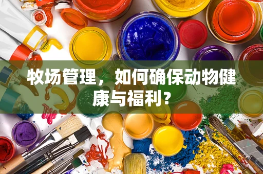 牧场管理，如何确保动物健康与福利？