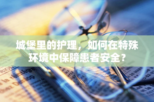 城堡里的护理，如何在特殊环境中保障患者安全？