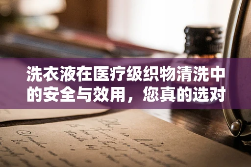 洗衣液在医疗级织物清洗中的安全与效用，您真的选对了吗？