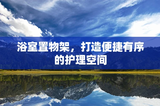 浴室置物架，打造便捷有序的护理空间