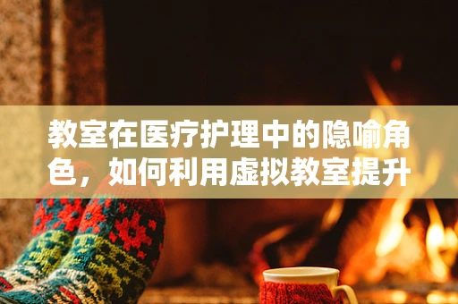教室在医疗护理中的隐喻角色，如何利用虚拟教室提升患者教育效果？