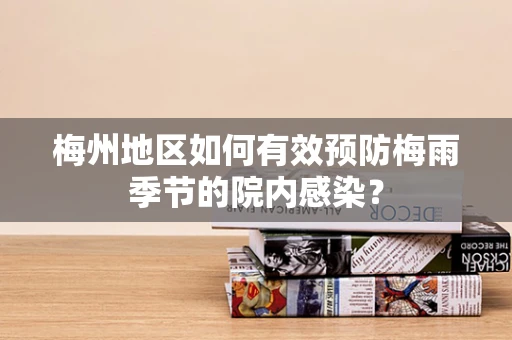 梅州地区如何有效预防梅雨季节的院内感染？