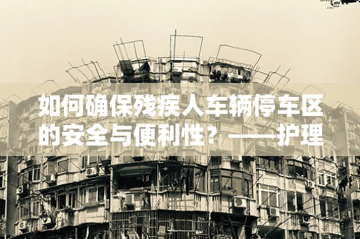 如何确保残疾人车辆停车区的安全与便利性？——护理师的专业视角