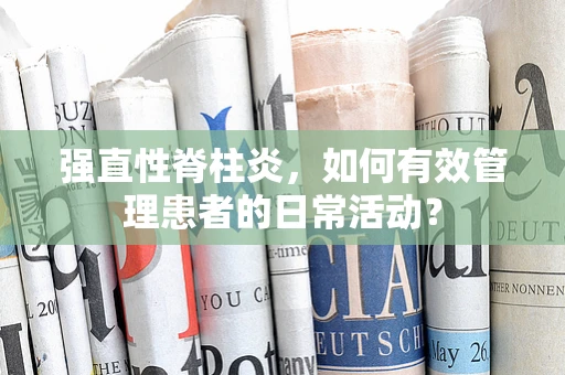强直性脊柱炎，如何有效管理患者的日常活动？