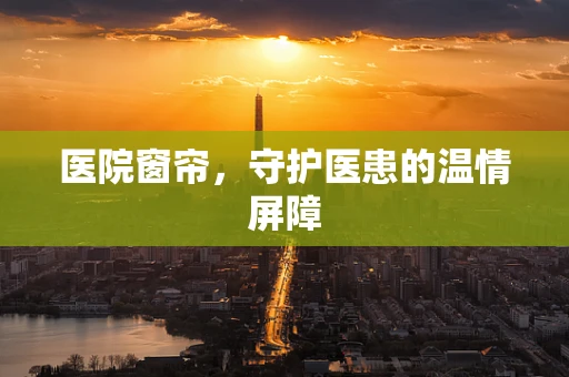 医院窗帘，守护医患的温情屏障
