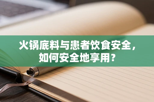 火锅底料与患者饮食安全，如何安全地享用？