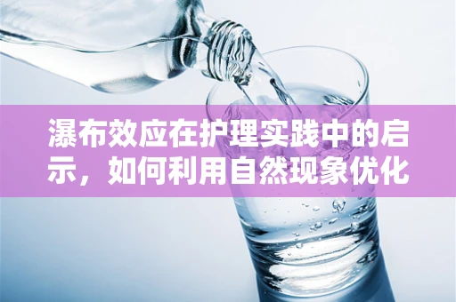 瀑布效应在护理实践中的启示，如何利用自然现象优化患者康复过程？
