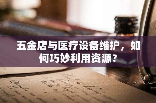 五金店与医疗设备维护，如何巧妙利用资源？