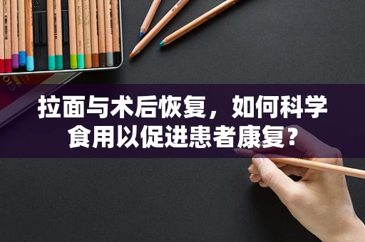 拉面与术后恢复，如何科学食用以促进患者康复？