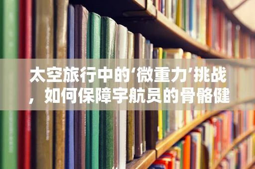 太空旅行中的‘微重力’挑战，如何保障宇航员的骨骼健康？