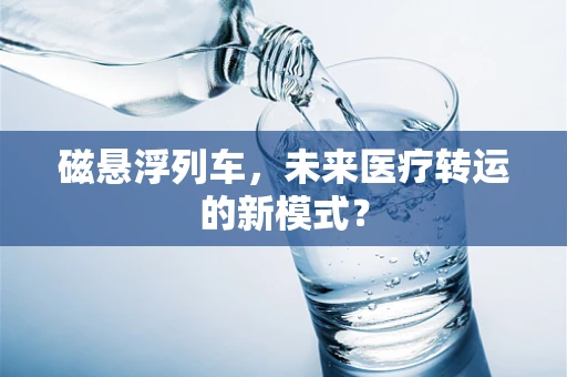 磁悬浮列车，未来医疗转运的新模式？