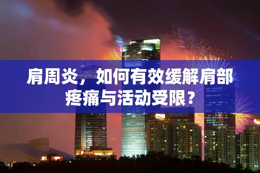 肩周炎，如何有效缓解肩部疼痛与活动受限？