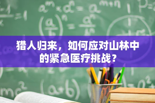 猎人归来，如何应对山林中的紧急医疗挑战？