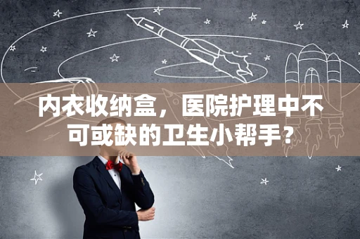 内衣收纳盒，医院护理中不可或缺的卫生小帮手？